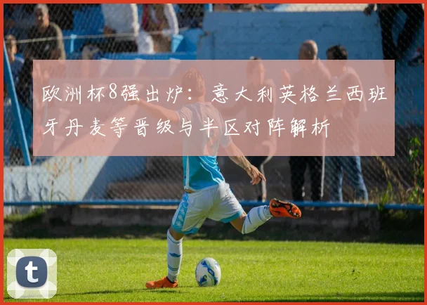 欧洲杯8强出炉：意大利英格兰西班牙丹麦等晋级与半区对阵解析
