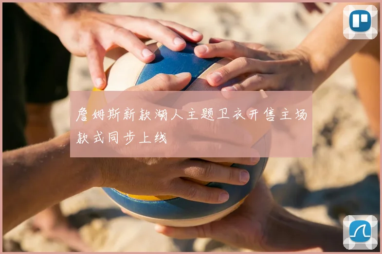 詹姆斯新款湖人主题卫衣开售主场款式同步上线