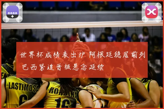 世界杯成绩表出炉 阿根廷稳居前列 巴西紧追晋级悬念延续