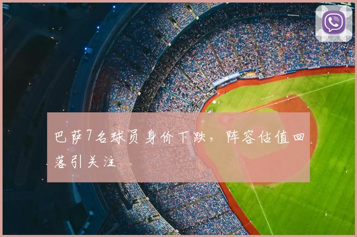 巴萨7名球员身价下跌，阵容估值回落引关注