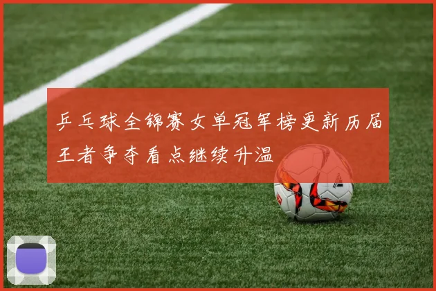 乒乓球全锦赛女单冠军榜更新历届王者争夺看点继续升温