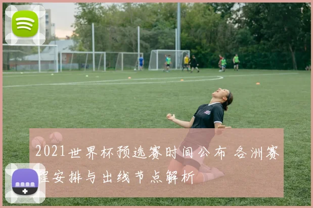 2021世界杯预选赛时间公布 各洲赛程安排与出线节点解析