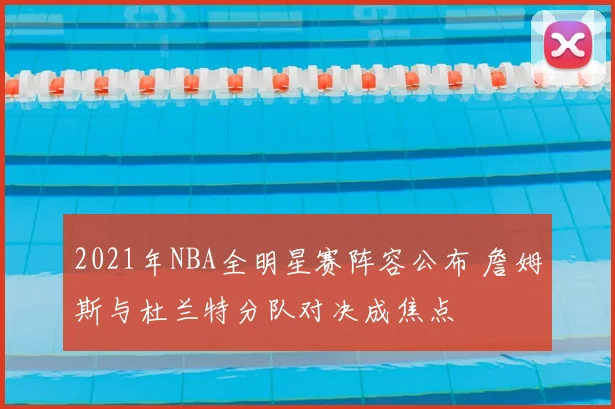 2021年NBA全明星赛阵容公布 詹姆斯与杜兰特分队对决成焦点