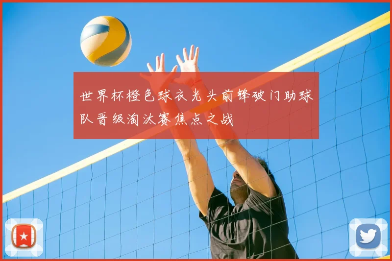 世界杯橙色球衣光头前锋破门助球队晋级淘汰赛焦点之战