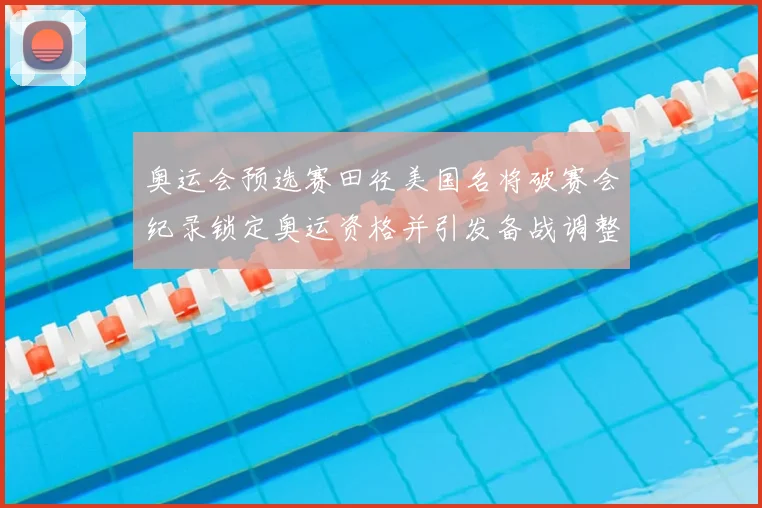 奥运会预选赛田径美国名将破赛会纪录锁定奥运资格并引发备战调整