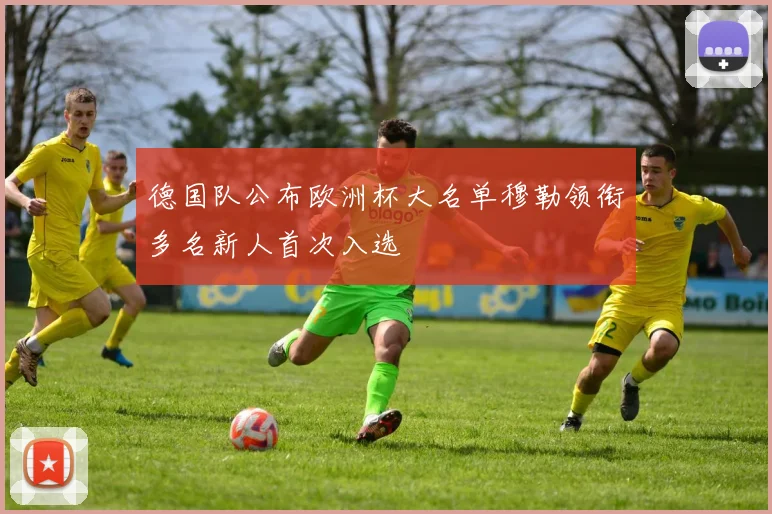 德国队公布欧洲杯大名单穆勒领衔多名新人首次入选