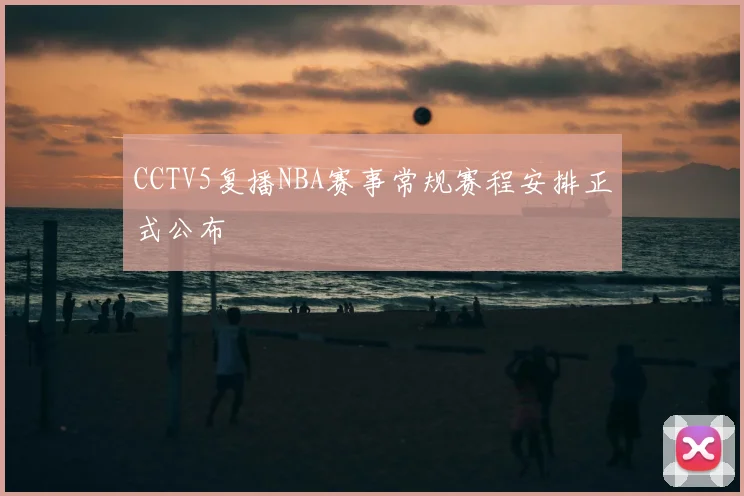 CCTV5复播NBA赛事常规赛程安排正式公布