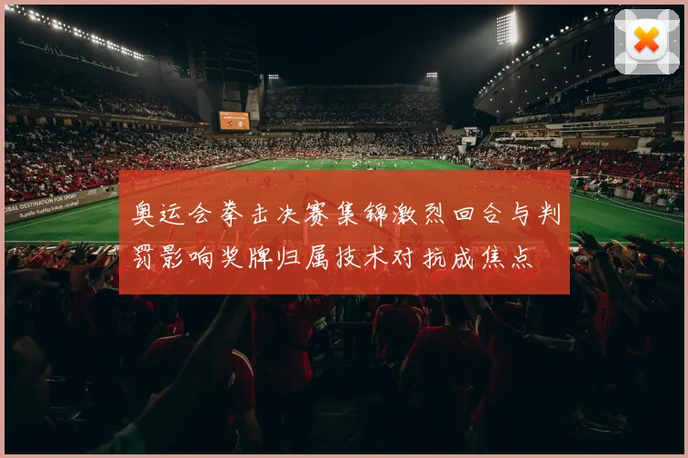奥运会拳击决赛集锦激烈回合与判罚影响奖牌归属技术对抗成焦点