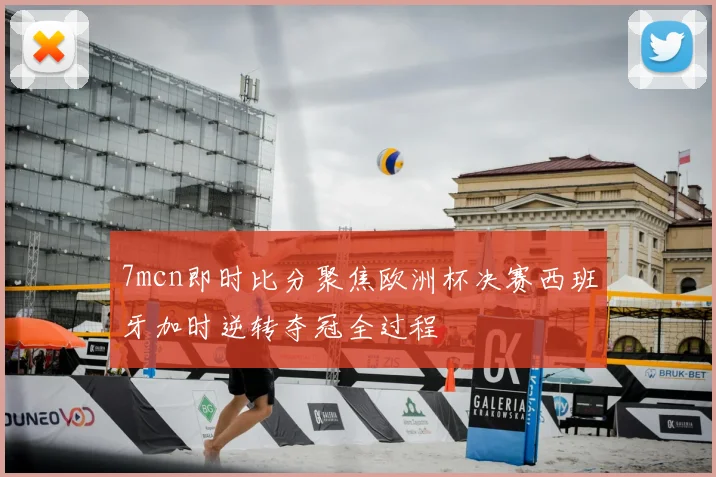 7mcn即时比分聚焦欧洲杯决赛西班牙加时逆转夺冠全过程