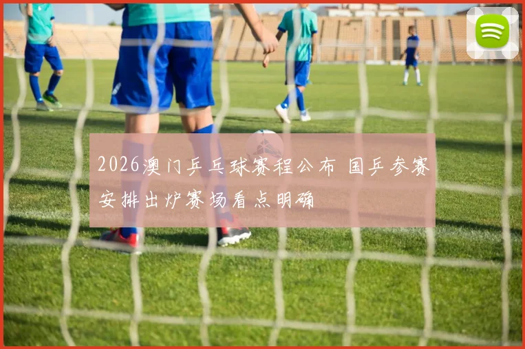 2026澳门乒乓球赛程公布 国乒参赛安排出炉赛场看点明确