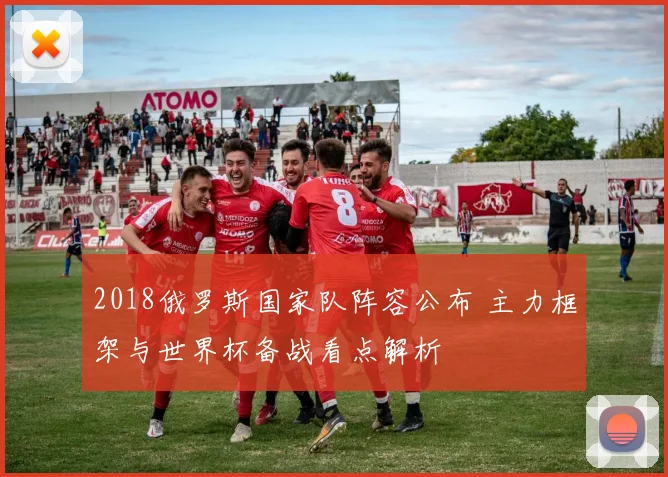 2018俄罗斯国家队阵容公布 主力框架与世界杯备战看点解析