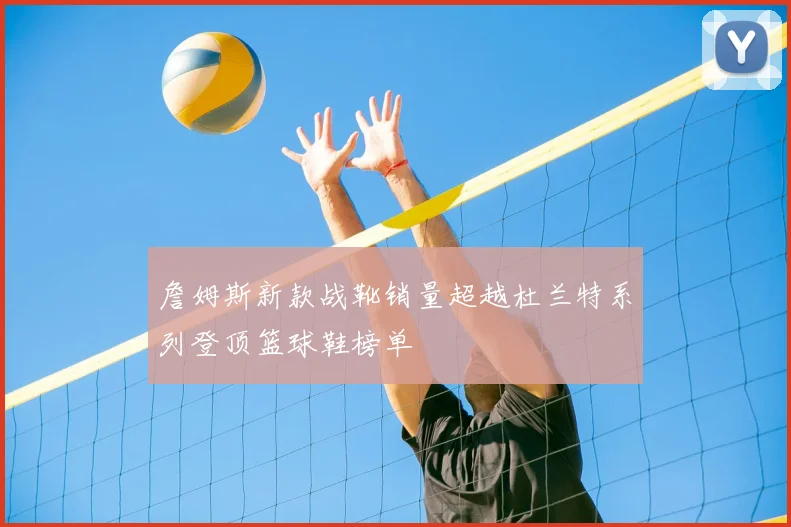 詹姆斯新款战靴销量超越杜兰特系列登顶篮球鞋榜单