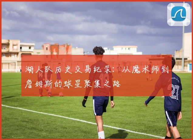 湖人队历史交易纪录：从魔术师到詹姆斯的球星聚集之路