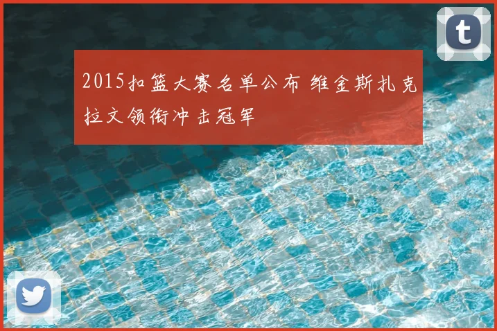 2015扣篮大赛名单公布 维金斯扎克拉文领衔冲击冠军