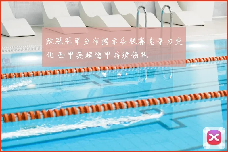 欧冠冠军分布揭示各联赛竞争力变化 西甲英超德甲持续领跑