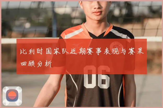 比利时国家队近期赛事表现与赛果回顾分析