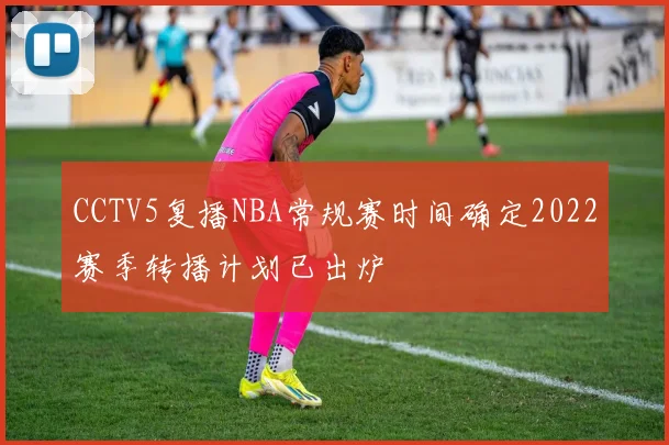 CCTV5复播NBA常规赛时间确定2022赛季转播计划已出炉