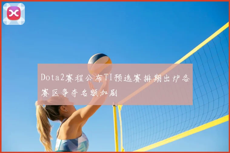 Dota2赛程公布TI预选赛排期出炉各赛区争夺名额加剧