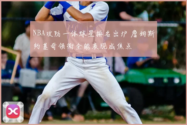 NBA攻防一体球星排名出炉 詹姆斯约基奇领衔全能表现成焦点