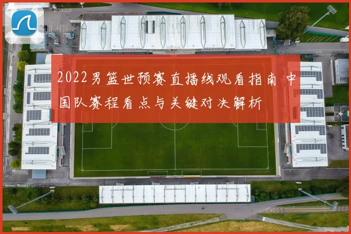 2022男篮世预赛直播线观看指南 中国队赛程看点与关键对决解析