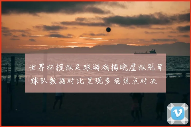 世界杯模拟足球游戏揭晓虚拟冠军 球队数据对比呈现多场焦点对决