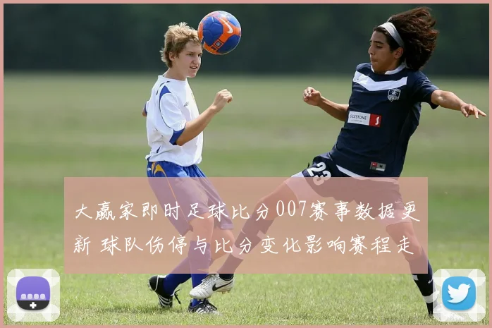 大赢家即时足球比分007赛事数据更新 球队伤停与比分变化影响赛程走势