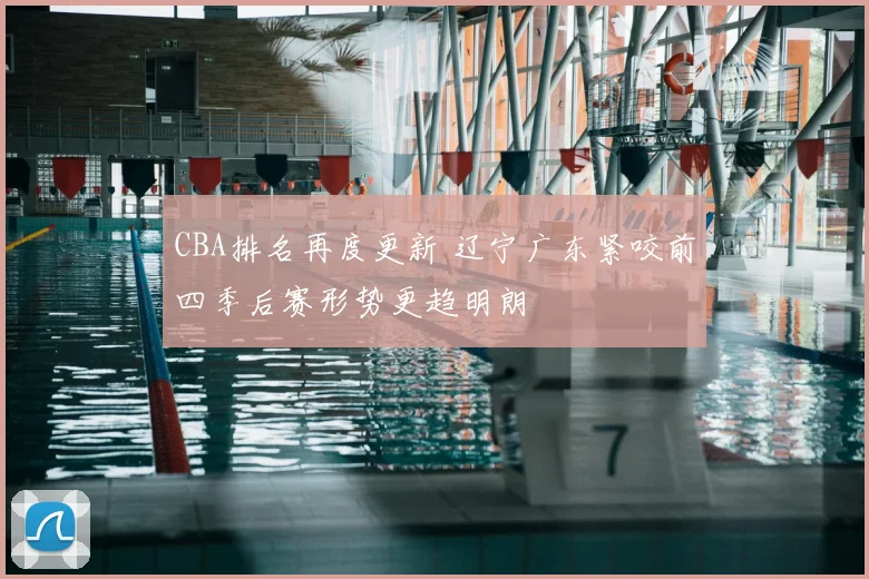 CBA排名再度更新 辽宁广东紧咬前四季后赛形势更趋明朗