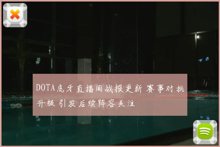 DOTA虎牙直播间战报更新 赛事对抗升级 引发后续阵容关注