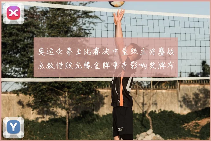 奥运会拳击比赛次中量级主将鏖战点数惜败无缘金牌争夺影响奖牌布局