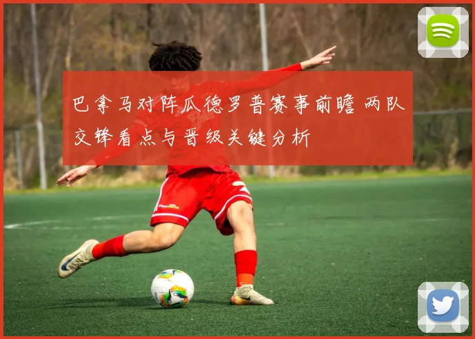 巴拿马对阵瓜德罗普赛事前瞻 两队交锋看点与晋级关键分析