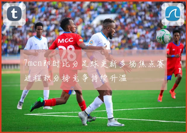 7mcn即时比分足球更新多场焦点赛进程积分榜竞争持续升温