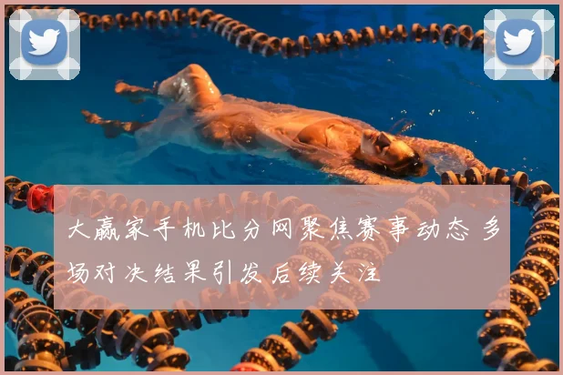 大赢家手机比分网聚焦赛事动态 多场对决结果引发后续关注