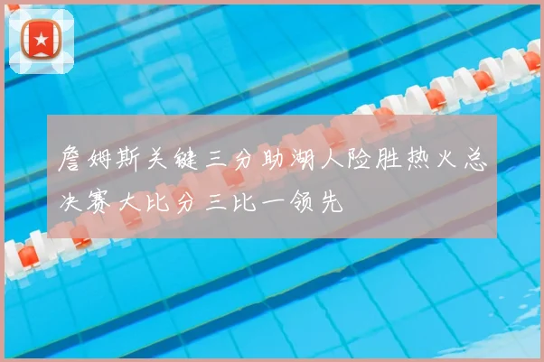 詹姆斯关键三分助湖人险胜热火总决赛大比分三比一领先