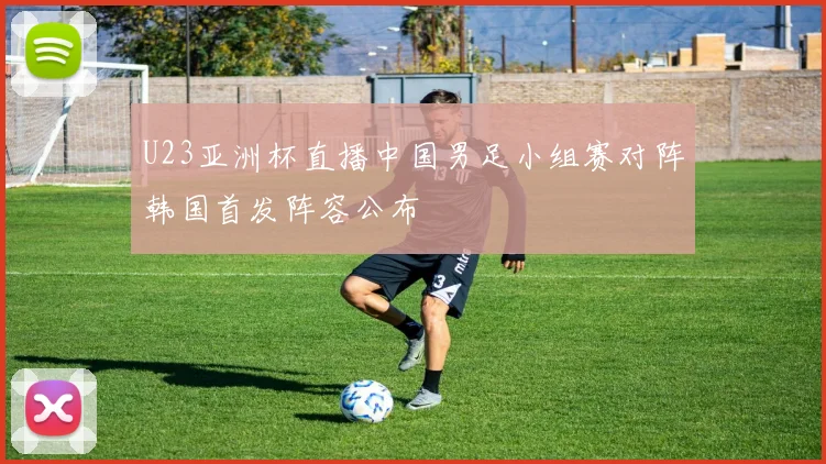 U23亚洲杯直播中国男足小组赛对阵韩国首发阵容公布