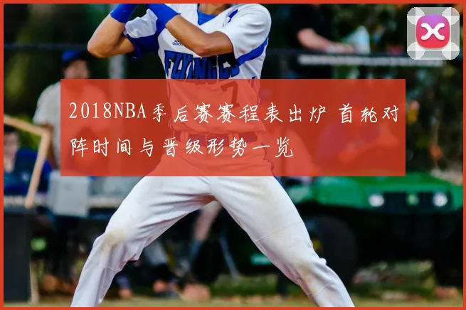 2018NBA季后赛赛程表出炉 首轮对阵时间与晋级形势一览