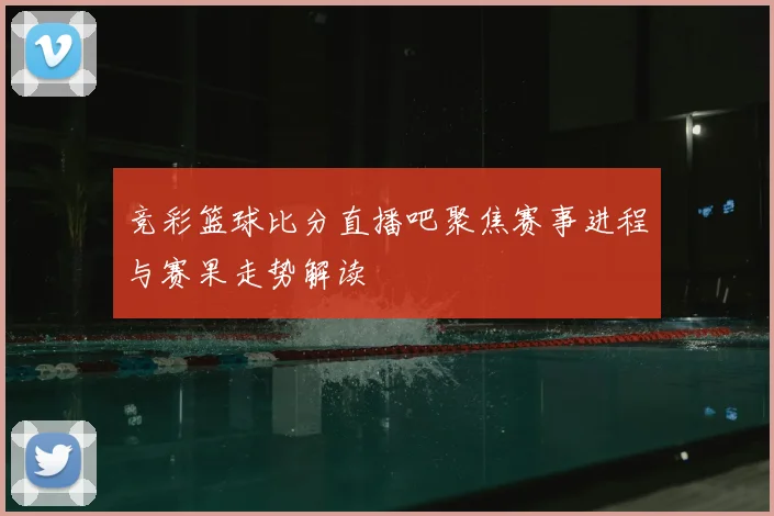 竞彩篮球比分直播吧聚焦赛事进程与赛果走势解读