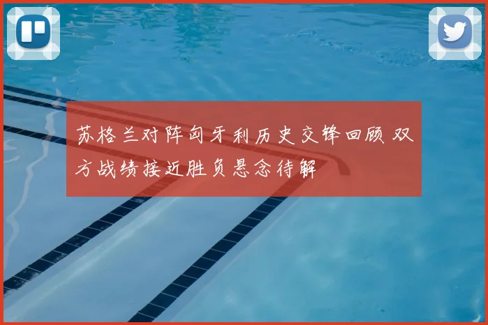 苏格兰对阵匈牙利历史交锋回顾 双方战绩接近胜负悬念待解