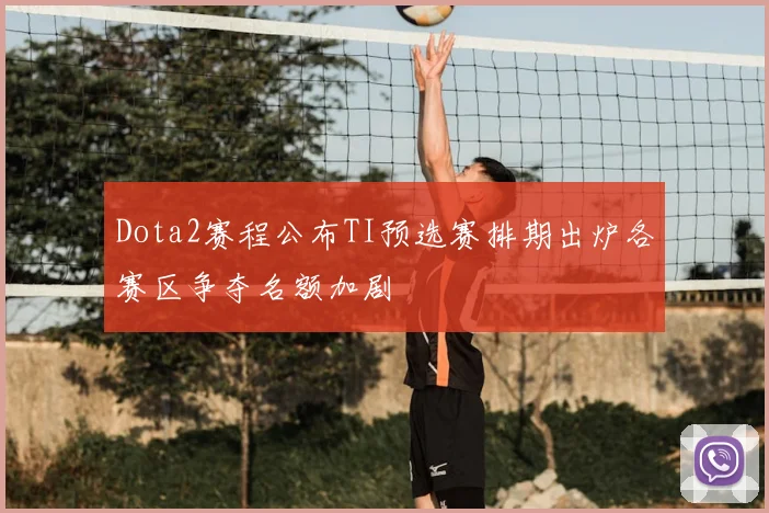 Dota2赛程公布TI预选赛排期出炉各赛区争夺名额加剧
