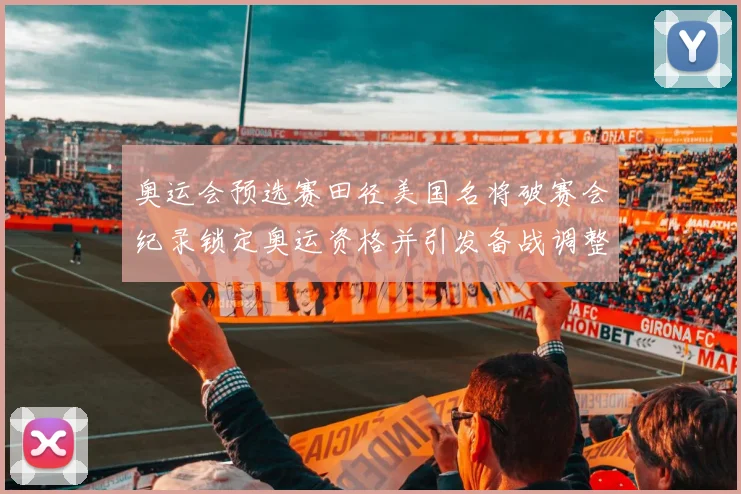 奥运会预选赛田径美国名将破赛会纪录锁定奥运资格并引发备战调整