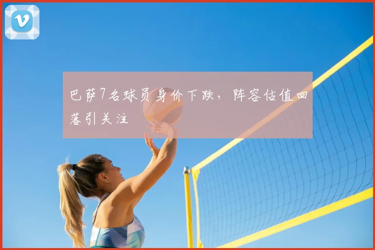 巴萨7名球员身价下跌，阵容估值回落引关注