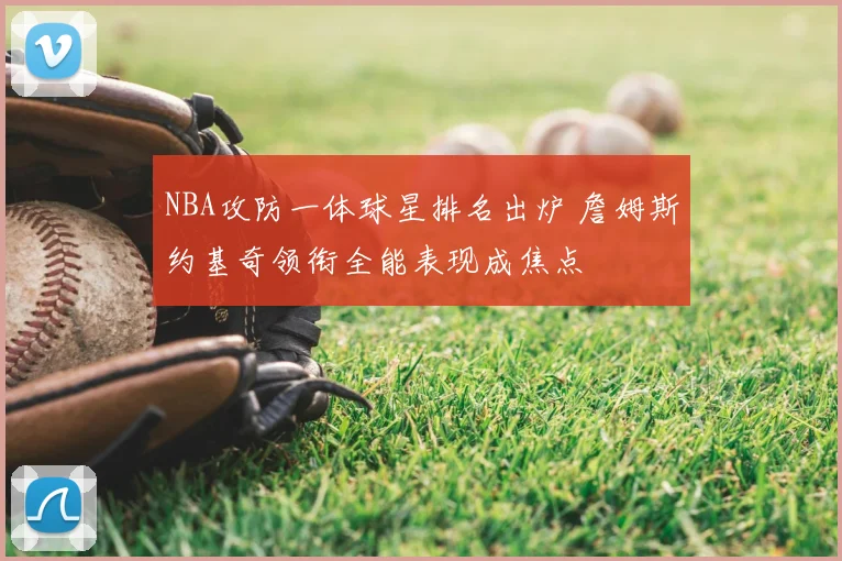 NBA攻防一体球星排名出炉 詹姆斯约基奇领衔全能表现成焦点