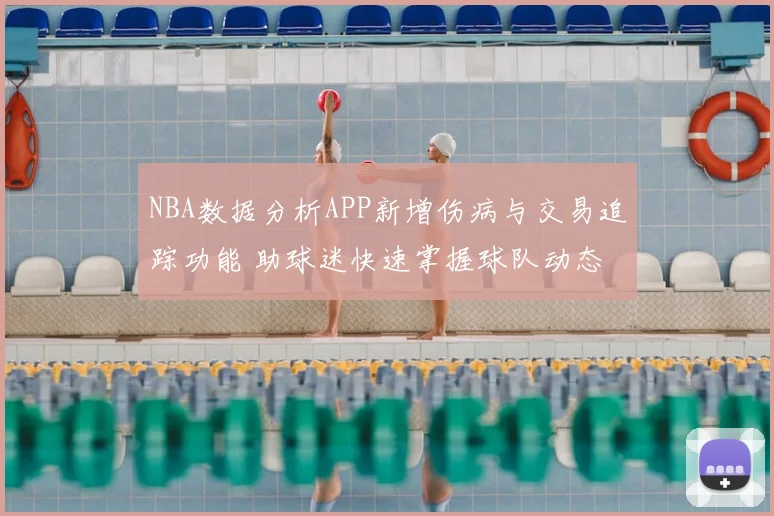 NBA数据分析APP新增伤病与交易追踪功能 助球迷快速掌握球队动态