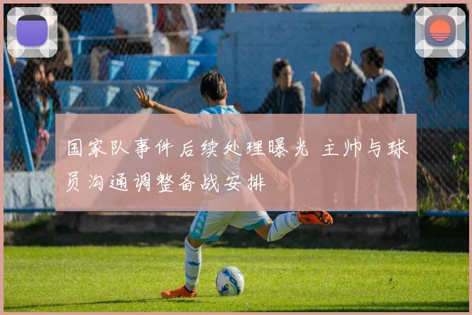 国家队事件后续处理曝光 主帅与球员沟通调整备战安排