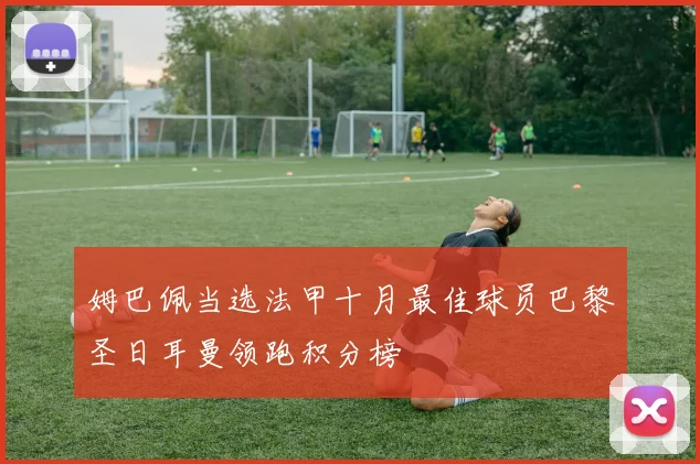 姆巴佩当选法甲十月最佳球员巴黎圣日耳曼领跑积分榜