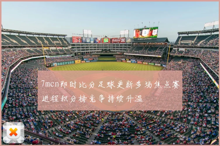 7mcn即时比分足球更新多场焦点赛进程积分榜竞争持续升温