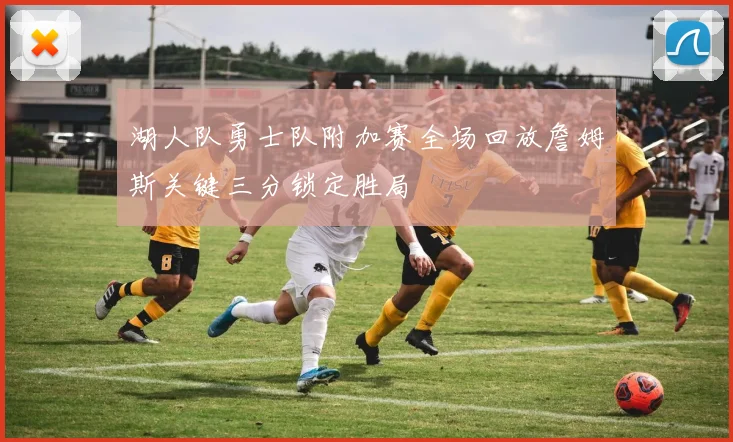 湖人队勇士队附加赛全场回放詹姆斯关键三分锁定胜局