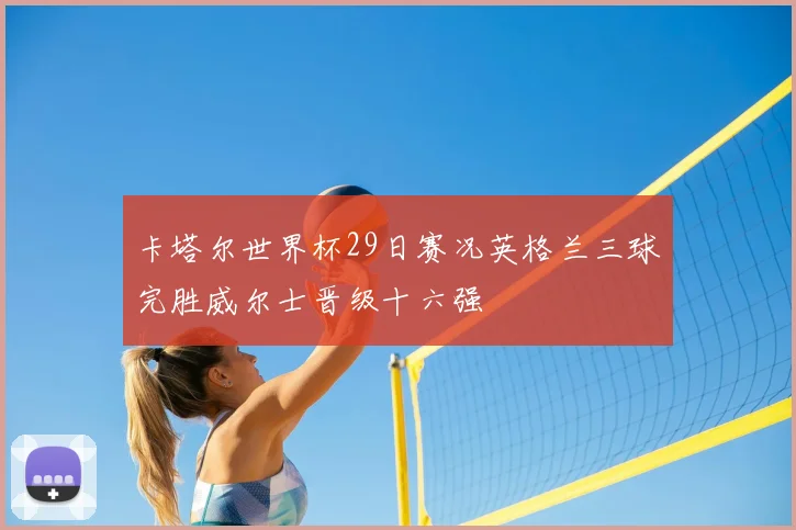 卡塔尔世界杯29日赛况英格兰三球完胜威尔士晋级十六强