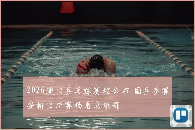 2026澳门乒乓球赛程公布 国乒参赛安排出炉赛场看点明确