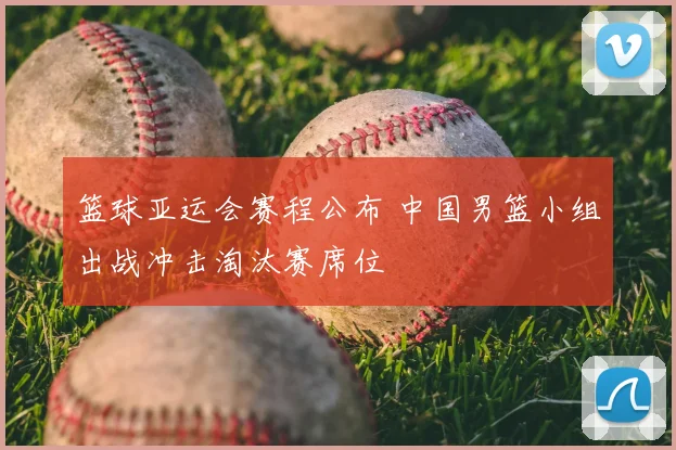 篮球亚运会赛程公布 中国男篮小组出战冲击淘汰赛席位