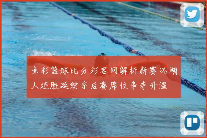 竞彩篮球比分彩客网解析新赛况湖人连胜延续季后赛席位争夺升温